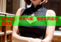 海角社区：探索兴趣，连接志同道合的朋友