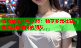 海角社区HJ9DB5：畅享多元社交，发现志趣相投的朋友