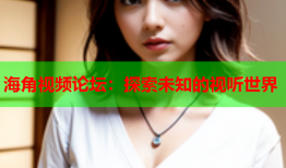 海角视频论坛：探索未知的视听世界