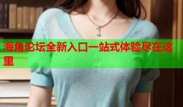 海角论坛全新入口一站式体验尽在这里
