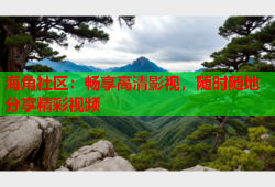 海角社区：畅享高清影视，随时随地分享精彩视频