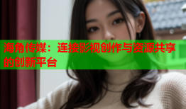海角传媒：连接影视创作与资源共享的创新平台