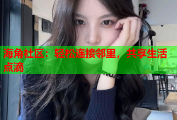 海角社区：轻松连接邻里，共享生活点滴