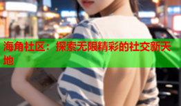 海角社区：探索无限精彩的社交新天地