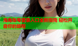 海角账号登录入口全新指南 轻松开启你的旅程