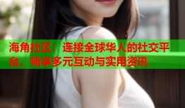 海角社区：连接全球华人的社交平台，畅享多元互动与实用资讯