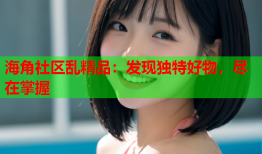 海角社区乱精品：发现独特好物，尽在掌握
