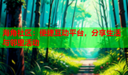 海角社区：便捷互动平台，分享生活与邻里活动