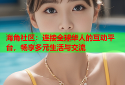 海角社区：连接全球华人的互动平台，畅享多元生活与交流
