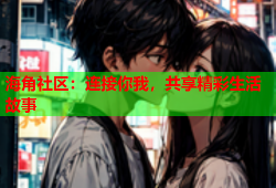 海角社区：连接你我，共享精彩生活故事