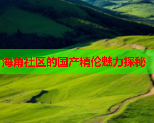 海角社区的国产精伦魅力探秘