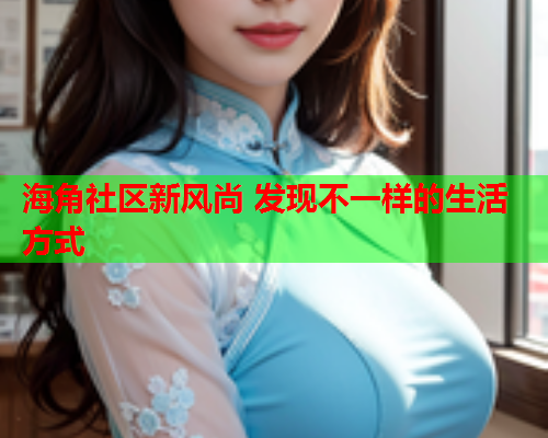 海角社区新风尚 发现不一样的生活方式