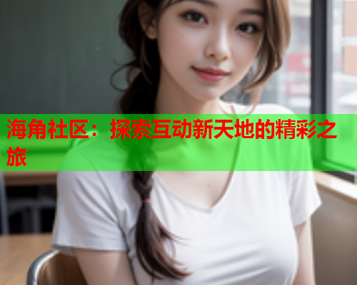 海角社区：探索互动新天地的精彩之旅