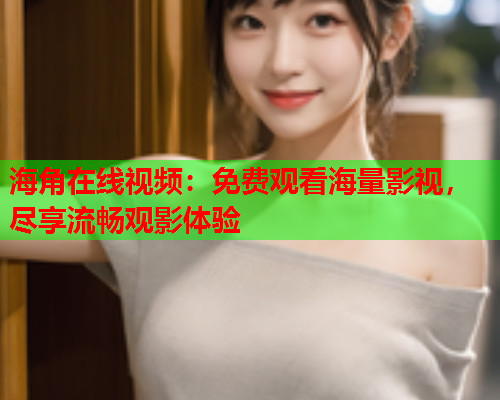 海角在线视频：免费观看海量影视，尽享流畅观影体验