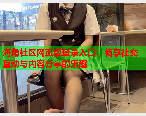 海角社区网页版登录入口：畅享社交互动与内容分享的乐趣