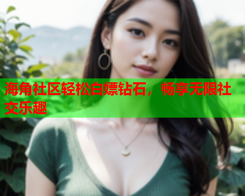 海角社区轻松白嫖钻石，畅享无限社交乐趣