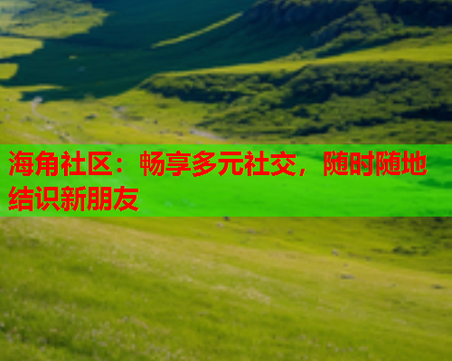 海角社区：畅享多元社交，随时随地结识新朋友