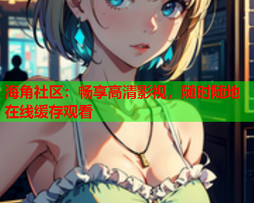海角社区：畅享高清影视，随时随地在线缓存观看