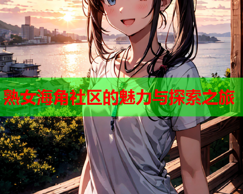 熟女海角社区的魅力与探索之旅