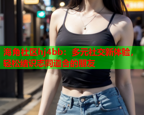 海角社区hj4bb：多元社交新体验，轻松结识志同道合的朋友