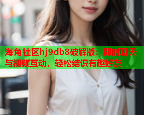 海角社区hj9db8破解版：即时聊天与视频互动，轻松结识有趣好友