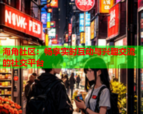 海角社区：畅享实时互动与兴趣交流的社交平台