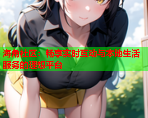 海角社区：畅享实时互动与本地生活服务的理想平台