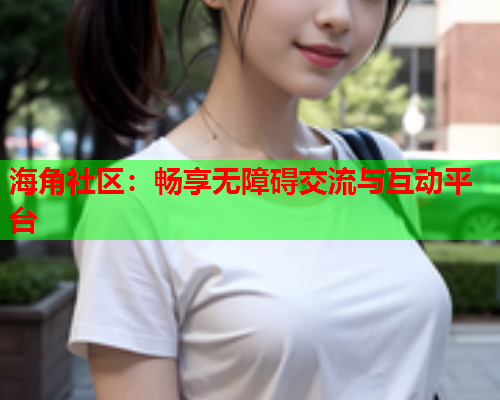 海角社区：畅享无障碍交流与互动平台
