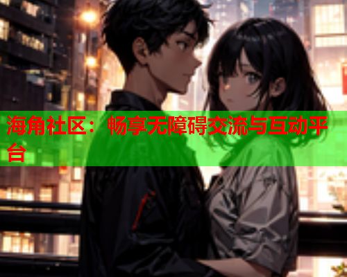 海角社区：畅享无障碍交流与互动平台
