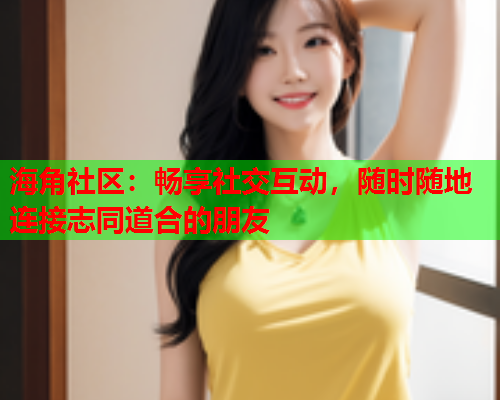 海角社区：畅享社交互动，随时随地连接志同道合的朋友