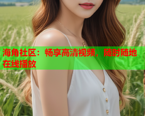 海角社区：畅享高清视频，随时随地在线播放