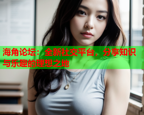 海角论坛：全新社交平台，分享知识与乐趣的理想之地