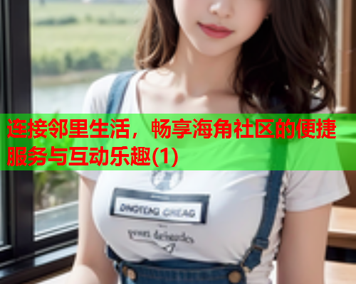 连接邻里生活，畅享海角社区的便捷服务与互动乐趣(1)