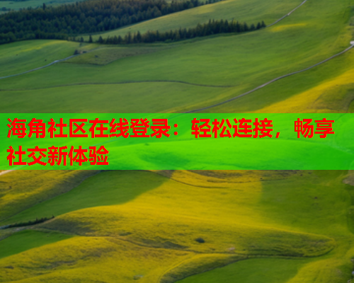 海角社区在线登录：轻松连接，畅享社交新体验