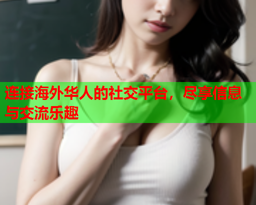 连接海外华人的社交平台，尽享信息与交流乐趣