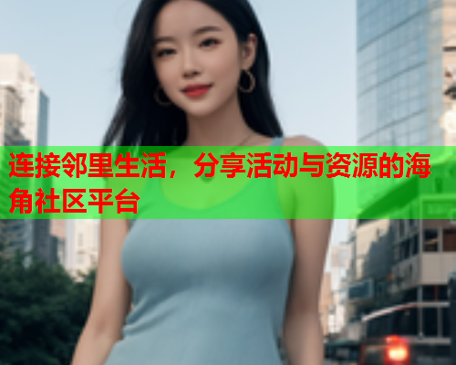 连接邻里生活，分享活动与资源的海角社区平台