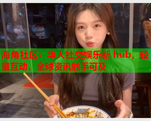 海角社区：华人社交娱乐新 hub，轻量互动，全球资讯触手可及